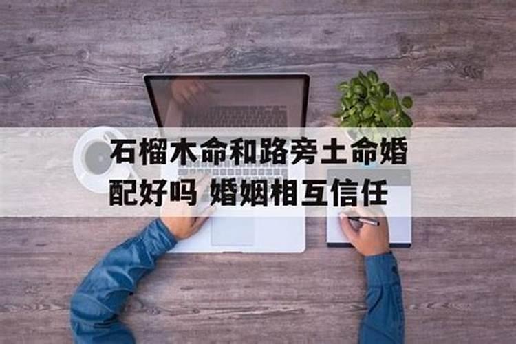 石榴木命和路旁土命婚配好吗 石榴木女命和路旁土男命相配？